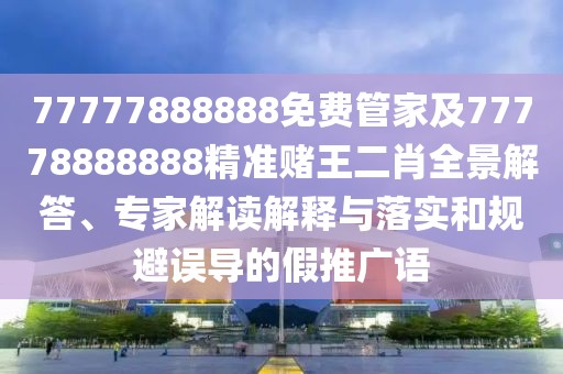 77777888888免費管家及77778888888精準賭王二肖全景解答、專家解讀解釋與落實和規(guī)避誤導的假推廣語