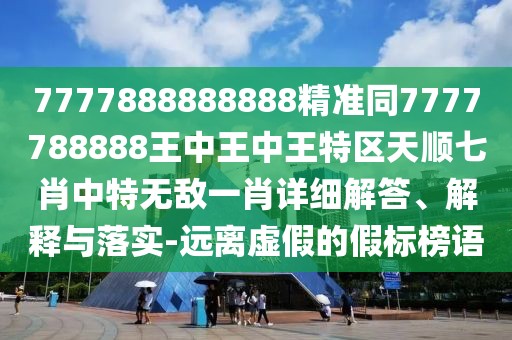 7777888888888精準(zhǔn)同7777788888王中王中王特區(qū)天順七肖中特?zé)o敵一肖詳細(xì)解答、解釋與落實(shí)-遠(yuǎn)離虛假的假標(biāo)榜語(yǔ)