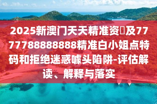 2025新澳門天天精準資枓及7777788888888精準白小姐點特碼和拒絕迷惑噱頭陷阱-評估解讀、解釋與落實