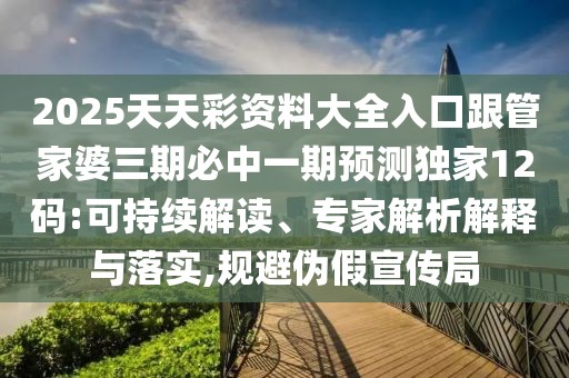 2025天天彩資料大全入口跟管家婆三期必中一期預測獨家12碼:可持續(xù)解讀、專家解析解釋與落實,規(guī)避偽假宣傳局