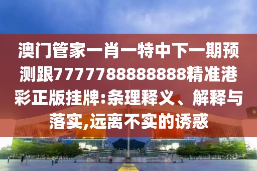 澳門管家一肖一特中下一期預(yù)測跟7777788888888精準港彩正版掛牌:條理釋義、解釋與落實,遠離不實的誘惑