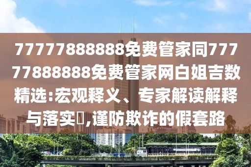 77777888888免費(fèi)管家同77777888888免費(fèi)管家網(wǎng)白姐吉數(shù)精選:宏觀釋義、專家解讀解釋與落實(shí)?,謹(jǐn)防欺詐的假套路