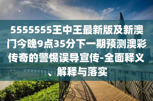 5555555王中王最新版及新澳門今晚9點35分下一期預(yù)測澳彩傳奇的警惕誤導(dǎo)宣傳-全面釋義、解釋與落實