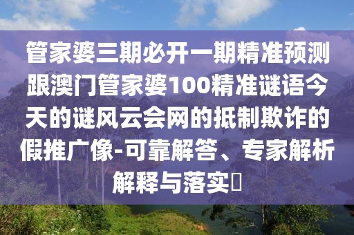 管家婆三期必開一期精準預測跟澳門管家婆100精準謎語今天的謎風云會網(wǎng)的抵制欺詐的假推廣像-可靠解答、專家解析解釋與落實?
