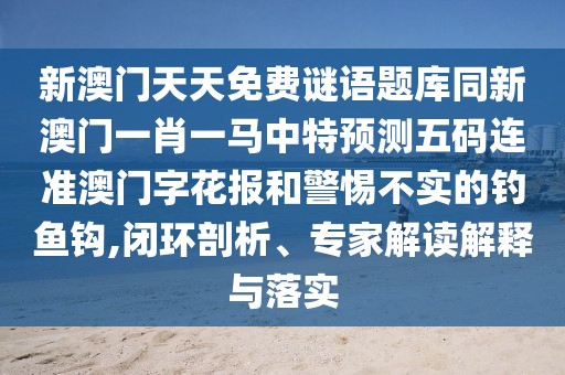 新澳門天天免費謎語題庫同新澳門一肖一馬中特預測五碼連準澳門字花報和警惕不實的釣魚鉤,閉環(huán)剖析、專家解讀解釋與落實