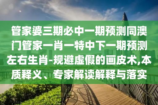 管家婆三期必中一期預測同澳門管家一肖一特中下一期預測左右生肖-規(guī)避虛假的畫皮術(shù),本質(zhì)釋義、專家解讀解釋與落實
