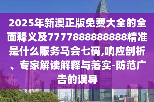 2025年新澳正版免費(fèi)大全的全面釋義及7777888888888精準(zhǔn)是什么服務(wù)馬會(huì)七碼,響應(yīng)剖析、專(zhuān)家解讀解釋與落實(shí)-防范廣告的誤導(dǎo)
