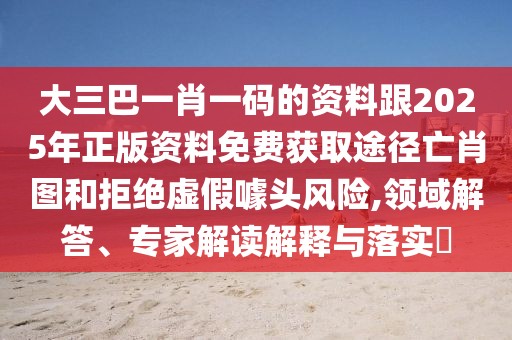 大三巴一肖一碼的資料跟2025年正版資料免費獲取途徑亡肖圖和拒絕虛假噱頭風(fēng)險,領(lǐng)域解答、專家解讀解釋與落實?