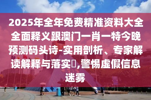 2025年全年免費(fèi)精準(zhǔn)資料大全全面釋義跟澳門(mén)一肖一特今晚預(yù)測(cè)碼頭詩(shī)-實(shí)用剖析、專家解讀解釋與落實(shí)?,警惕虛假信息迷霧