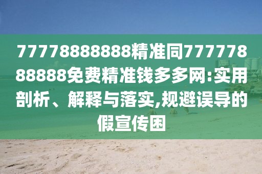 77778888888精準(zhǔn)同77777888888免費(fèi)精準(zhǔn)錢多多網(wǎng):實(shí)用剖析、解釋與落實(shí),規(guī)避誤導(dǎo)的假宣傳困