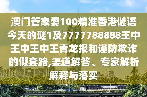澳門管家婆100精準(zhǔn)香港謎語今天的謎1及7777788888王中王中王中王青龍報和謹(jǐn)防欺詐的假套路,渠道解答、專家解析解釋與落實