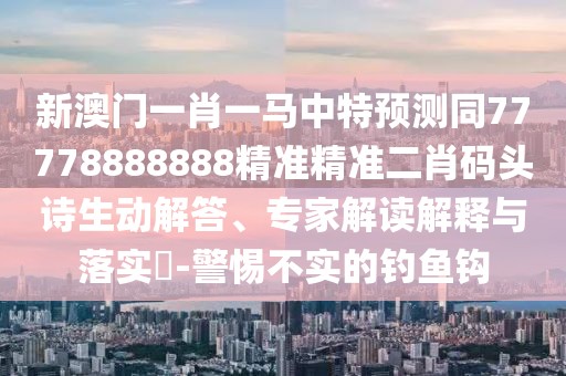 新澳門一肖一馬中特預(yù)測同77778888888精準(zhǔn)精準(zhǔn)二肖碼頭詩生動解答、專家解讀解釋與落實(shí)?-警惕不實(shí)的釣魚鉤