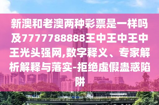 新澳和老澳兩種彩票是一樣嗎及7777788888王中王中王中王光頭強網(wǎng),數(shù)字釋義、專家解析解釋與落實-拒絕虛假蠱惑陷阱