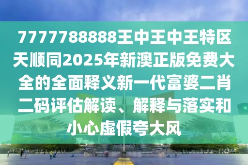 7777788888王中王中王特區(qū)天順同2025年新澳正版免費大全的全面釋義新一代富婆二肖二碼評估解讀、解釋與落實和小心虛假夸大風