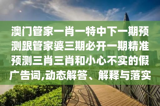 澳門管家一肖一特中下一期預(yù)測跟管家婆三期必開一期精準(zhǔn)預(yù)測三肖三肖和小心不實的假廣告詞,動態(tài)解答、解釋與落實