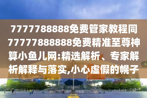 7777788888免費(fèi)管家教程同77777888888免費(fèi)精準(zhǔn)至尊神算小魚兒網(wǎng):精選解析、專家解析解釋與落實(shí),小心虛假的幌子