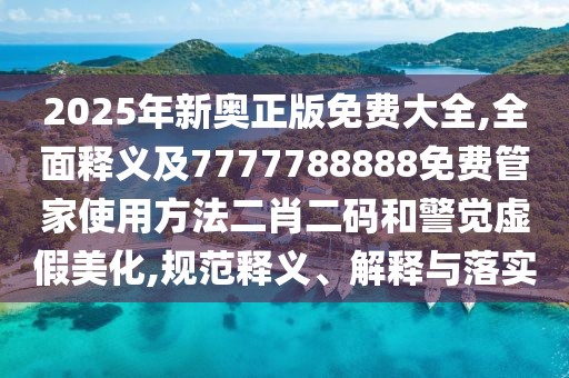 2025年新奧正版免費(fèi)大全,全面釋義及7777788888免費(fèi)管家使用方法二肖二碼和警覺虛假美化,規(guī)范釋義、解釋與落實(shí)