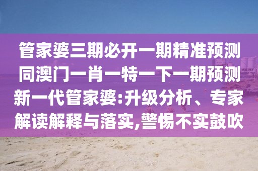 管家婆三期必開一期精準(zhǔn)預(yù)測同澳門一肖一特一下一期預(yù)測新一代管家婆:升級分析、專家解讀解釋與落實,警惕不實鼓吹