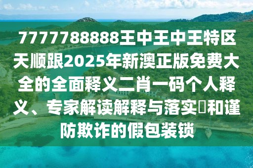 7777788888王中王中王特區(qū)天順跟2025年新澳正版免費(fèi)大全的全面釋義二肖一碼個(gè)人釋義、專家解讀解釋與落實(shí)?和謹(jǐn)防欺詐的假包裝鎖