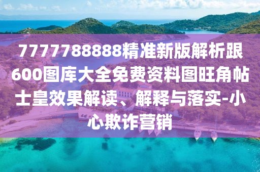 7777788888精準(zhǔn)新版解析跟600圖庫大全免費(fèi)資料圖旺角帖士皇效果解讀、解釋與落實(shí)-小心欺詐營銷