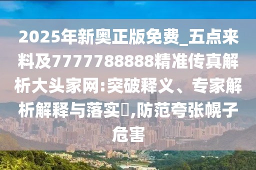2025年新奧正版免費(fèi)_五點(diǎn)來料及7777788888精準(zhǔn)傳真解析大頭家網(wǎng):突破釋義、專家解析解釋與落實(shí)?,防范夸張幌子危害