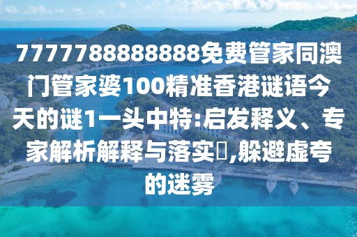7777788888888免費(fèi)管家同澳門管家婆100精準(zhǔn)香港謎語今天的謎1一頭中特:啟發(fā)釋義、專家解析解釋與落實(shí)?,躲避虛夸的迷霧