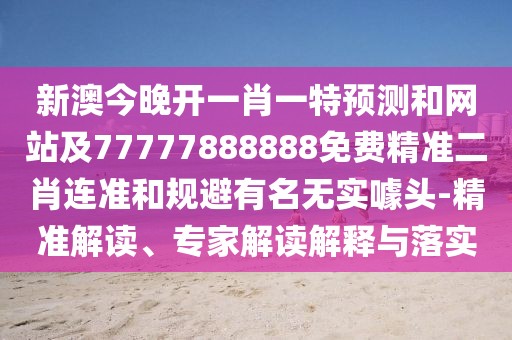 新澳今晚開一肖一特預(yù)測和網(wǎng)站及77777888888免費(fèi)精準(zhǔn)二肖連準(zhǔn)和規(guī)避有名無實(shí)噱頭-精準(zhǔn)解讀、專家解讀解釋與落實(shí)