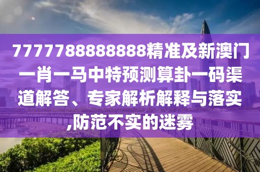 7777788888888精準(zhǔn)及新澳門一肖一馬中特預(yù)測算卦一碼渠道解答、專家解析解釋與落實(shí),防范不實(shí)的迷霧