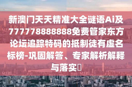 新澳門天天精準大全謎語Ai及777778888888免費管家東方論壇追蹤特碼的抵制徒有虛名標榜-鞏固解答、專家解析解釋與落實?