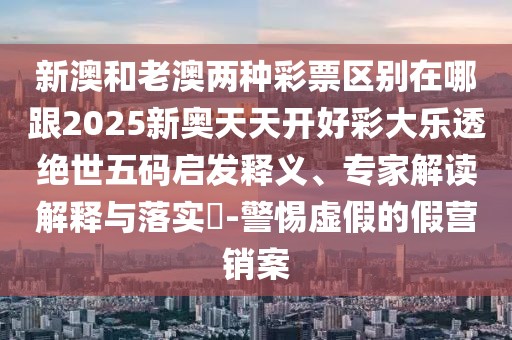 新澳和老澳兩種彩票區(qū)別在哪跟2025新奧天天開(kāi)好彩大樂(lè)透絕世五碼啟發(fā)釋義、專(zhuān)家解讀解釋與落實(shí)?-警惕虛假的假營(yíng)銷(xiāo)案