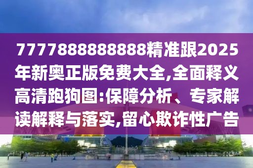 7777888888888精準(zhǔn)跟2025年新奧正版免費(fèi)大全,全面釋義高清跑狗圖:保障分析、專家解讀解釋與落實(shí),留心欺詐性廣告