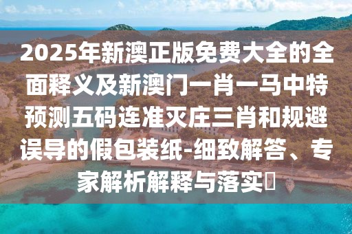 2025年新澳正版免費大全的全面釋義及新澳門一肖一馬中特預(yù)測五碼連準(zhǔn)滅莊三肖和規(guī)避誤導(dǎo)的假包裝紙-細(xì)致解答、專家解析解釋與落實?