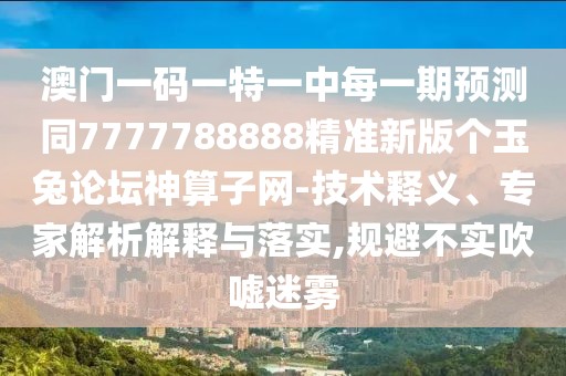 澳門一碼一特一中每一期預(yù)測(cè)同7777788888精準(zhǔn)新版?zhèn)€玉兔論壇神算子網(wǎng)-技術(shù)釋義、專家解析解釋與落實(shí),規(guī)避不實(shí)吹噓迷霧