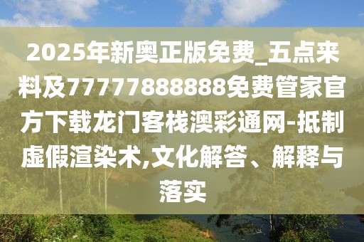 2025年新奧正版免費_五點來料及77777888888免費管家官方下載龍門客棧澳彩通網(wǎng)-抵制虛假渲染術(shù),文化解答、解釋與落實