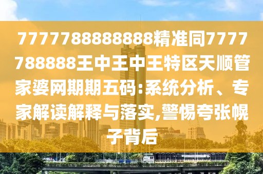 7777788888888精準(zhǔn)同7777788888王中王中王特區(qū)天順管家婆網(wǎng)期期五碼:系統(tǒng)分析、專家解讀解釋與落實(shí),警惕夸張幌子背后