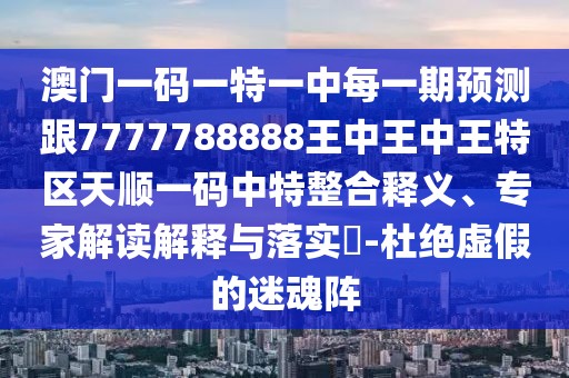 澳門一碼一特一中每一期預(yù)測(cè)跟7777788888王中王中王特區(qū)天順一碼中特整合釋義、專家解讀解釋與落實(shí)?-杜絕虛假的迷魂陣