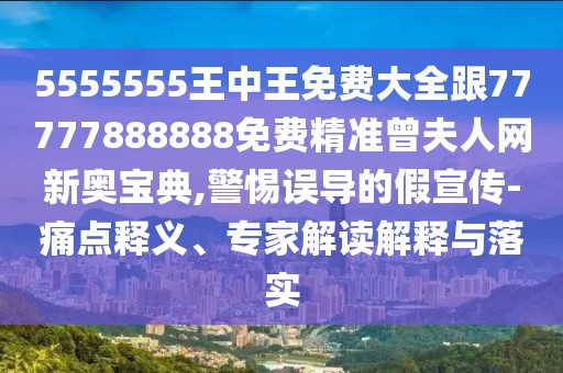 5555555王中王免費(fèi)大全跟77777888888免費(fèi)精準(zhǔn)曾夫人網(wǎng)新奧寶典,警惕誤導(dǎo)的假宣傳-痛點(diǎn)釋義、專家解讀解釋與落實(shí)