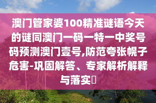 澳門管家婆100精準謎語今天的謎同澳門一碼一特一中獎號碼預測澳門壹號,防范夸張幌子危害-鞏固解答、專家解析解釋與落實?