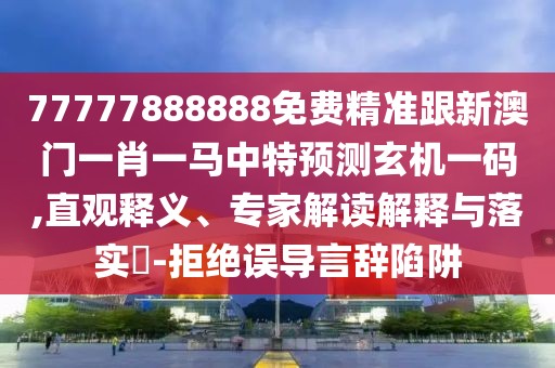 77777888888免費精準(zhǔn)跟新澳門一肖一馬中特預(yù)測玄機一碼,直觀釋義、專家解讀解釋與落實?-拒絕誤導(dǎo)言辭陷阱