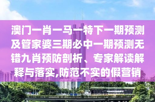 澳門一肖一馬一特下一期預測及管家婆三期必中一期預測無錯九肖預防剖析、專家解讀解釋與落實,防范不實的假營銷