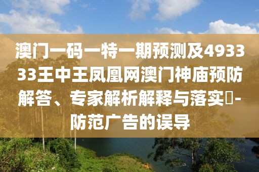 澳門(mén)一碼一特一期預(yù)測(cè)及493333王中王鳳凰網(wǎng)澳門(mén)神廟預(yù)防解答、專家解析解釋與落實(shí)?-防范廣告的誤導(dǎo)