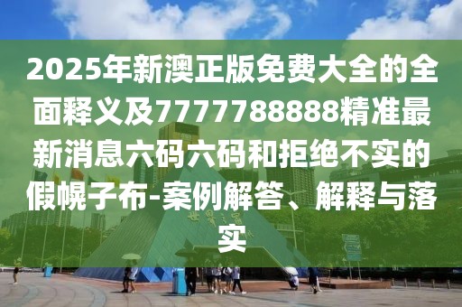 2025年新澳正版免費(fèi)大全的全面釋義及7777788888精準(zhǔn)最新消息六碼六碼和拒絕不實(shí)的假幌子布-案例解答、解釋與落實(shí)