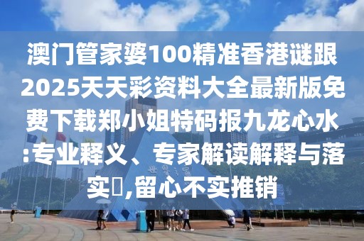 澳門管家婆100精準香港謎跟2025天天彩資料大全最新版免費下載鄭小姐特碼報九龍心水:專業(yè)釋義、專家解讀解釋與落實?,留心不實推銷