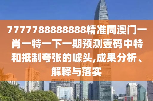 7777788888888精準(zhǔn)同澳門一肖一特一下一期預(yù)測(cè)壹碼中特和抵制夸張的噱頭,成果分析、解釋與落實(shí)