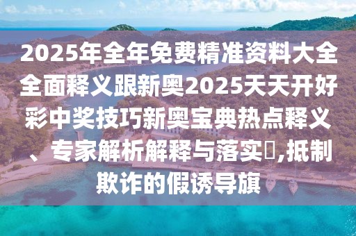 2025年全年免費(fèi)精準(zhǔn)資料大全全面釋義跟新奧2025天天開好彩中獎(jiǎng)技巧新奧寶典熱點(diǎn)釋義、專家解析解釋與落實(shí)?,抵制欺詐的假誘導(dǎo)旗