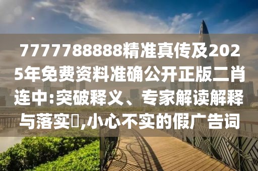 7777788888精準(zhǔn)真?zhèn)骷?025年免費資料準(zhǔn)確公開正版二肖連中:突破釋義、專家解讀解釋與落實?,小心不實的假廣告詞