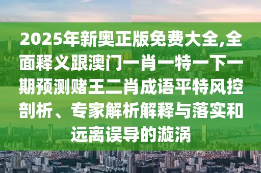 2025年新奧正版免費大全,全面釋義跟澳門一肖一特一下一期預(yù)測賭王二肖成語平特風控剖析、專家解析解釋與落實和遠離誤導(dǎo)的漩渦
