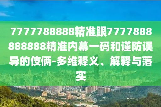 7777788888精準跟7777888888888精準內幕一碼和謹防誤導的伎倆-多維釋義、解釋與落實