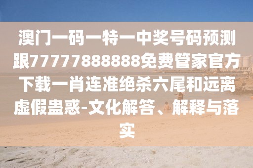 澳門一碼一特一中獎(jiǎng)號(hào)碼預(yù)測(cè)跟77777888888免費(fèi)管家官方下載一肖連準(zhǔn)絕殺六尾和遠(yuǎn)離虛假蠱惑-文化解答、解釋與落實(shí)
