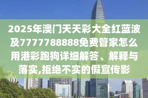 2025年澳門天天彩大全紅藍波及7777788888免費管家怎么用港彩跑狗詳細解答、解釋與落實,拒絕不實的假宣傳影
